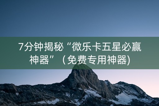 7分钟揭秘“微乐卡五星必赢神器”（免费专用神器)