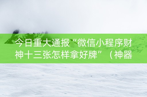 今日重大通报“微信小程序财神十三张怎样拿好牌”（神器通用版)