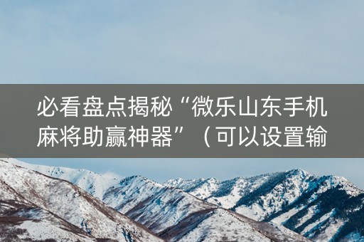 必看盘点揭秘“微乐山东手机麻将助赢神器”（可以设置输赢吗)