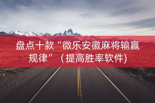 盘点十款“微乐安徽麻将输赢规律”（提高胜率软件)
