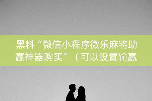 黑料“微信小程序微乐麻将助赢神器购买”（可以设置输赢吗)