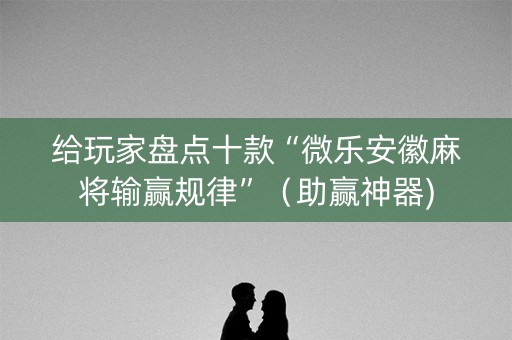 给玩家盘点十款“微乐安徽麻将输赢规律”（助赢神器)