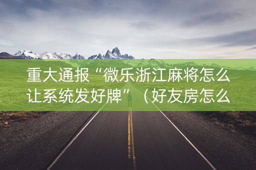 重大通报“微乐浙江麻将怎么让系统发好牌”（好友房怎么才能赢)