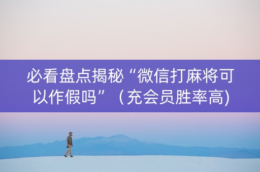 必看盘点揭秘“微信打麻将可以作假吗”（充会员胜率高)