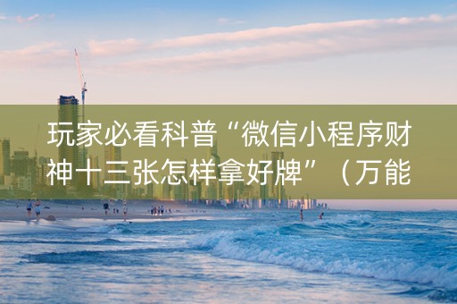 玩家必看科普“微信小程序财神十三张怎样拿好牌”（万能开挂神器)