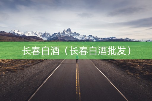 长春白酒（长春白酒批发）