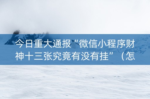 今日重大通报“微信小程序财神十三张究竟有没有挂”（怎么让系统给你发好牌)