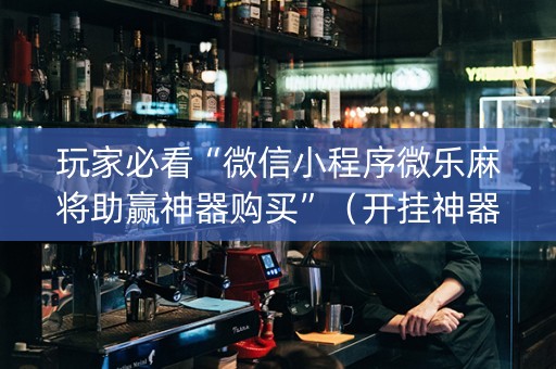 玩家必看“微信小程序微乐麻将助赢神器购买”（开挂神器下载)