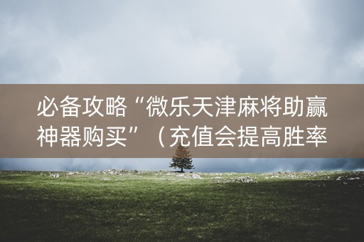 必备攻略“微乐天津麻将助赢神器购买”（充值会提高胜率么)