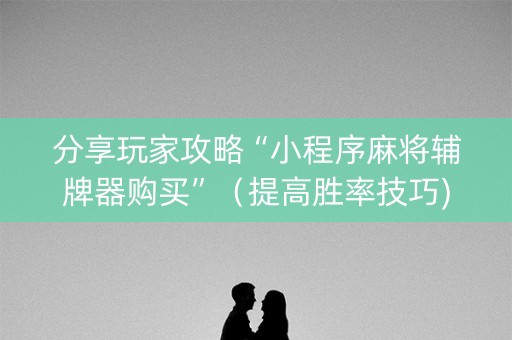 分享玩家攻略“小程序麻将辅牌器购买”（提高胜率技巧)