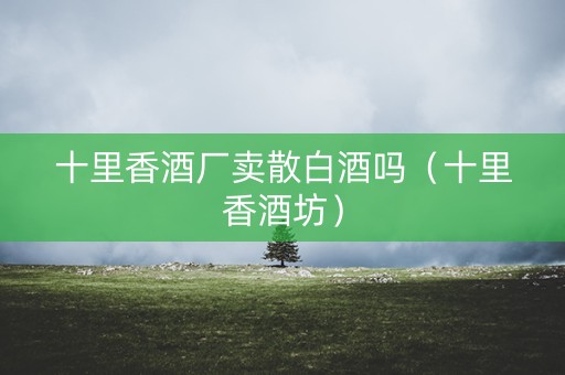 十里香酒厂卖散白酒吗（十里香酒坊）