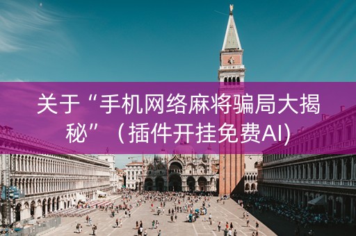 关于“手机网络麻将骗局大揭秘”（插件开挂免费AI)