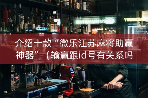 介绍十款“微乐江苏麻将助赢神器”（输赢跟id号有关系吗)