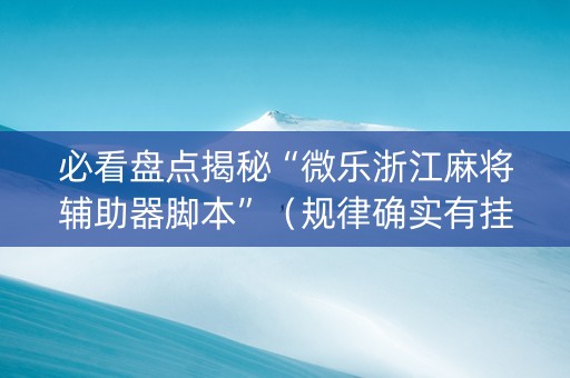 必看盘点揭秘“微乐浙江麻将辅助器脚本”（规律确实有挂)