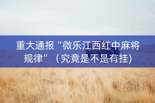 重大通报“微乐江西红中麻将规律”（究竟是不是有挂)
