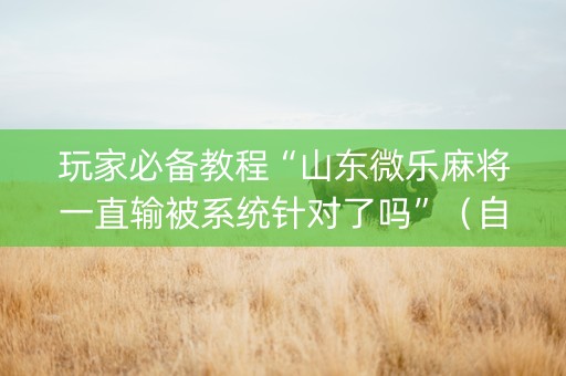 玩家必备教程“山东微乐麻将一直输被系统针对了吗”（自建房胜负规律)
