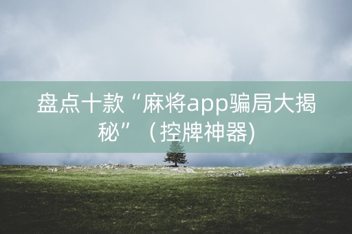 盘点十款“麻将app骗局大揭秘”（控牌神器)