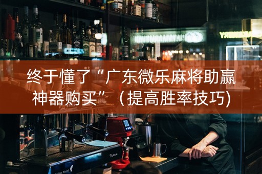 终于懂了“广东微乐麻将助赢神器购买”（提高胜率技巧)