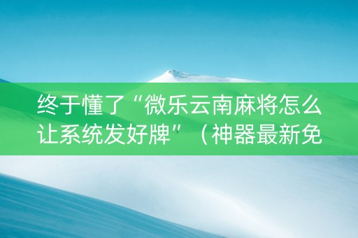 终于懂了“微乐云南麻将怎么让系统发好牌”（神器最新免费)