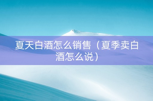 夏天白酒怎么销售（夏季卖白酒怎么说）