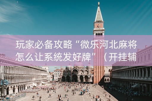 玩家必备攻略“微乐河北麻将怎么让系统发好牌”（开挂辅助脚本)