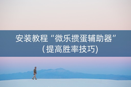 安装教程“微乐掼蛋辅助器”（提高胜率技巧)