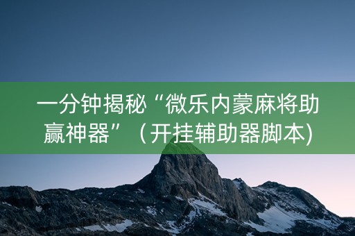 一分钟揭秘“微乐内蒙麻将助赢神器”（开挂辅助器脚本)