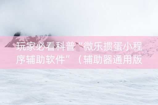 玩家必看科普“微乐掼蛋小程序辅助软件”（辅助器通用版)