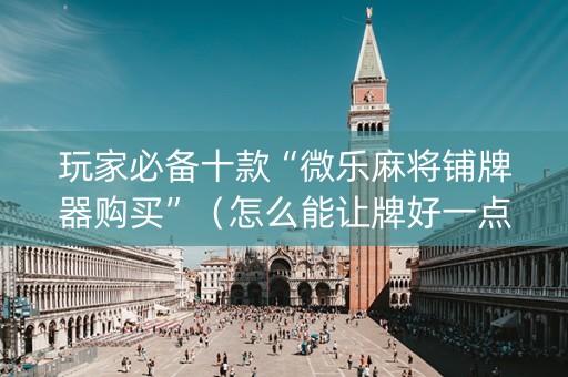 玩家必备十款“微乐麻将铺牌器购买”（怎么能让牌好一点)