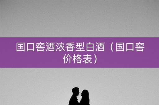 国口窖酒浓香型白酒（国口窖价格表）