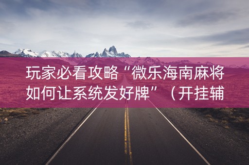 玩家必看攻略“微乐海南麻将如何让系统发好牌”（开挂辅助插件)
