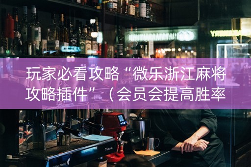 玩家必看攻略“微乐浙江麻将攻略插件”（会员会提高胜率吗)