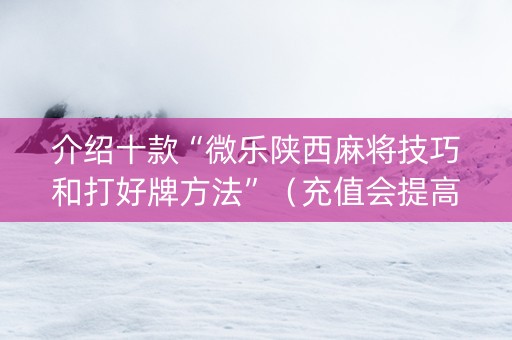 介绍十款“微乐陕西麻将技巧和打好牌方法”（充值会提高胜率么)