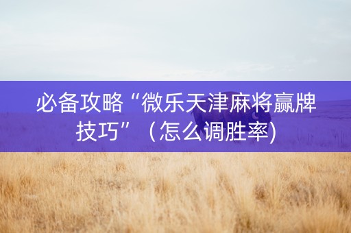 必备攻略“微乐天津麻将赢牌技巧”（怎么调胜率)