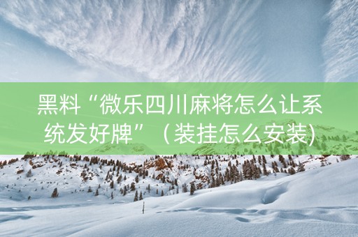 黑料“微乐四川麻将怎么让系统发好牌”（装挂怎么安装)
