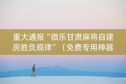 重大通报“微乐甘肃麻将自建房胜负规律”（免费专用神器)