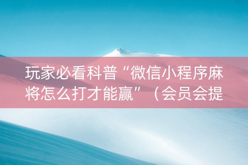玩家必看科普“微信小程序麻将怎么打才能赢”（会员会提高胜率吗)