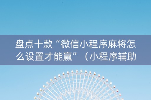 盘点十款“微信小程序麻将怎么设置才能赢”（小程序辅助软件)