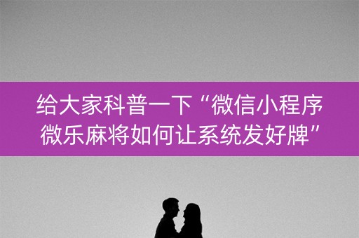 给大家科普一下“微信小程序微乐麻将如何让系统发好牌”（怎么让系统给自己好牌)