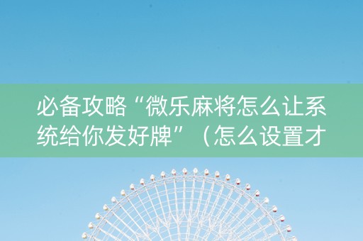 必备攻略“微乐麻将怎么让系统给你发好牌”（怎么设置才能赢)
