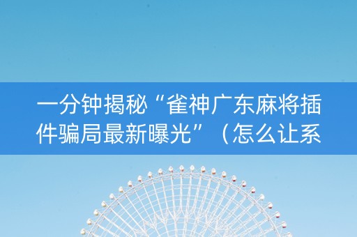 一分钟揭秘“雀神广东麻将插件骗局最新曝光”（怎么让系统给你发好牌)