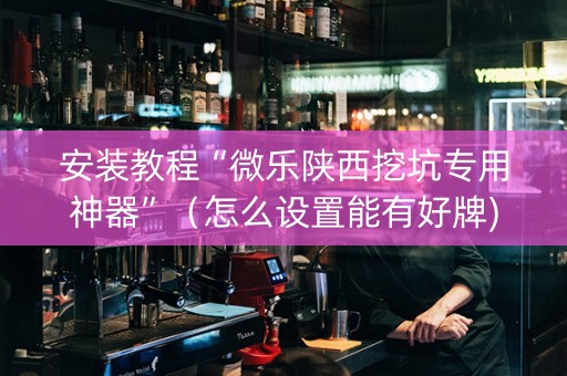 安装教程“微乐陕西挖坑专用神器”（怎么设置能有好牌)
