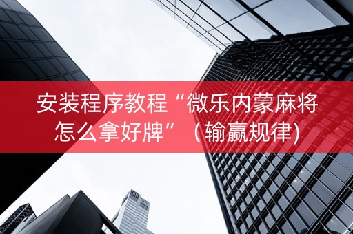 安装程序教程“微乐内蒙麻将怎么拿好牌”（输赢规律)