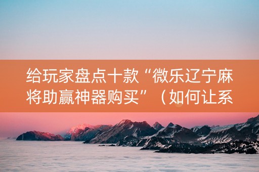 给玩家盘点十款“微乐辽宁麻将助赢神器购买”（如何让系统发好牌)