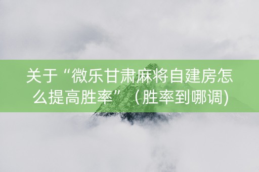 关于“微乐甘肃麻将自建房怎么提高胜率”（胜率到哪调)