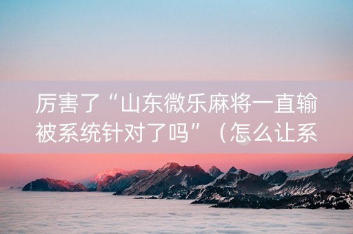 厉害了“山东微乐麻将一直输被系统针对了吗”（怎么让系统给自己好牌)