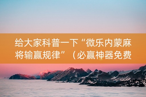 给大家科普一下“微乐内蒙麻将输赢规律”（必赢神器免费安装)
