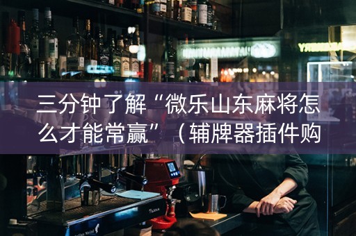 三分钟了解“微乐山东麻将怎么才能常赢”（辅牌器插件购买)