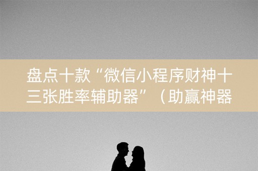 盘点十款“微信小程序财神十三张胜率辅助器”（助赢神器购买)