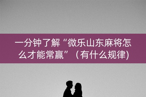 一分钟了解“微乐山东麻将怎么才能常赢”（有什么规律)